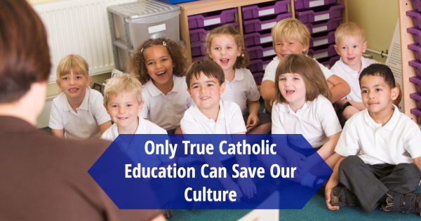 Only True Catholic Education Can Save Our Culture